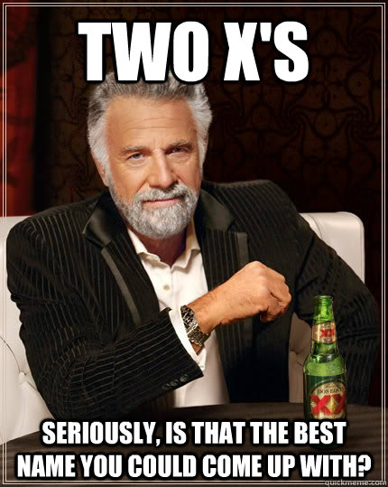 Two X's Seriously, is that the best name you could come up with? - Two X's Seriously, is that the best name you could come up with?  The Most Interesting Man In The World