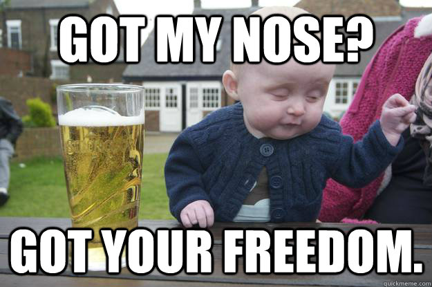 Got my nose? Got your freedom.   drunk baby