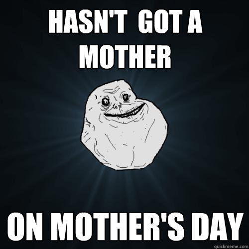 Hasn't  got a mother on Mother's day  Forever Alone