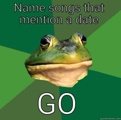 NAME SONGS THAT MENTION A DATE GO Foul Bachelor Frog