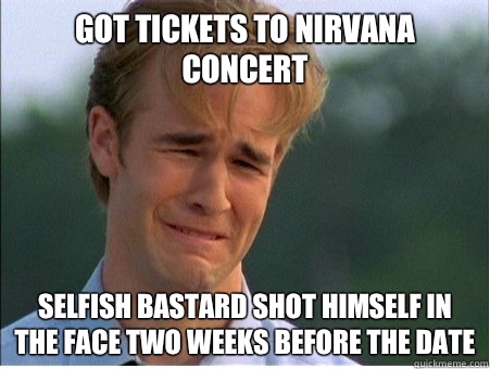 Got tickets to Nirvana concert Selfish bastard shot himself in the face two weeks before the date  1990s Problems