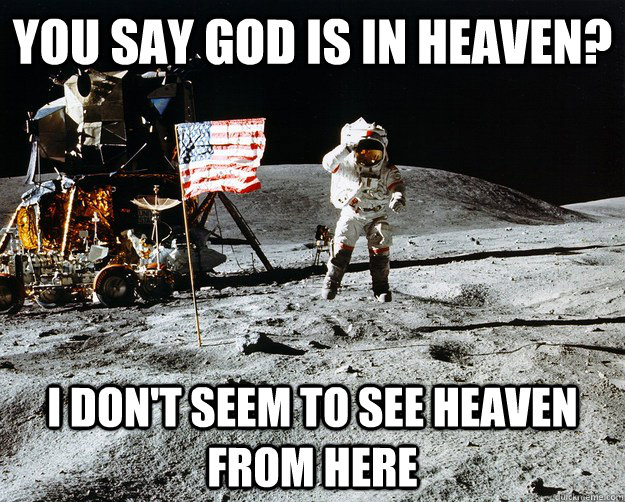 You say god is in heaven? I don't seem to see heaven from here  Unimpressed Astronaut