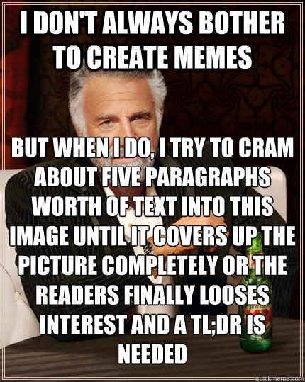 I don't always bother to create memes but when I do, I try to cram about five paragraphs worth of text into this image until it covers up the picture completely or the readers finally looses interest and a tl;dr is needed  The Most Interesting Man In The World