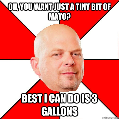 Oh, you want just a tiny bit of mayo? Best i can do is 3 gallons  Pawn Star