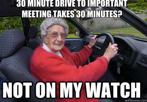 30 MINUTE DRIVE TO IMPORTANT MEETING TAKES 30 MINUTES? NOT ON MY WATCH - 30 MINUTE DRIVE TO IMPORTANT MEETING TAKES 30 MINUTES? NOT ON MY WATCH  Bad Driver Barbara