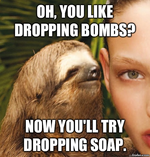 Oh, you like dropping bombs? Now you'll try dropping soap.   rape sloth