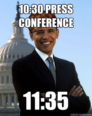 10:30 press conference 11:35  Scumbag Obama