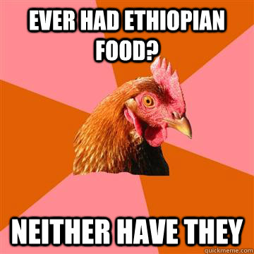 ever had Ethiopian food? Neither have they  Anti-Joke Chicken