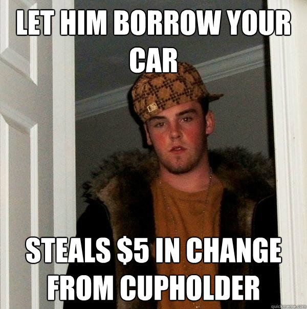 Let him borrow your car  steals $5 in change from cupholder - Let him borrow your car  steals $5 in change from cupholder  Scumbag Steve