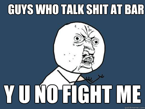 guys who talk shit at bar y u no fight me  Y U No