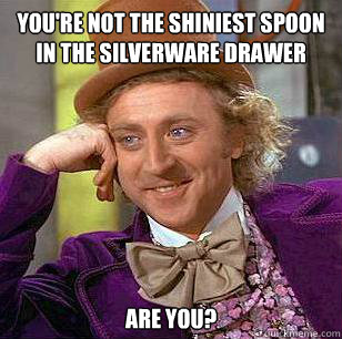 You're not the shiniest spoon in the silverware drawer are you?  Condescending Wonka