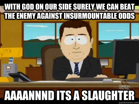 With god on our side surely we can beat the enemy against insurmountable odds Aaaannnd its a slaughter - With god on our side surely we can beat the enemy against insurmountable odds Aaaannnd its a slaughter  Aaand its gone