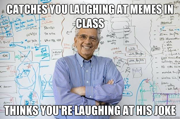 Catches you laughing at memes in class thinks you're laughing at his joke  Engineering Professor