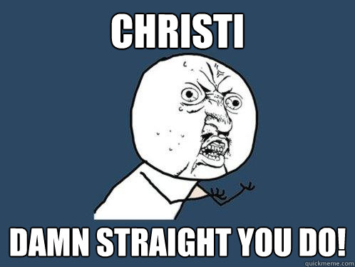 Christi Damn straight you do!
  Y U No