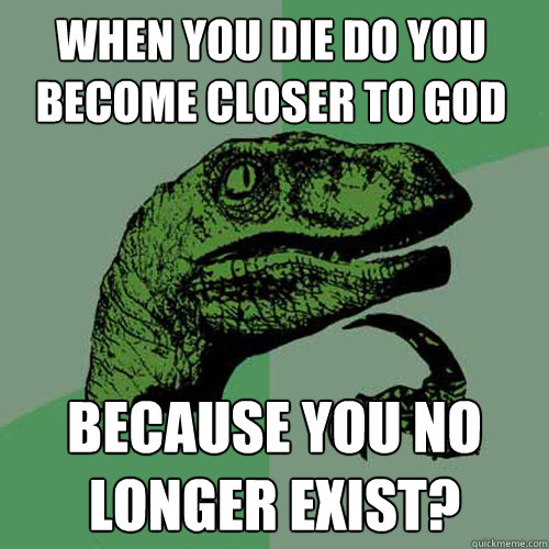 When you Die do you become closer to god because you no longer exist?  Philosoraptor