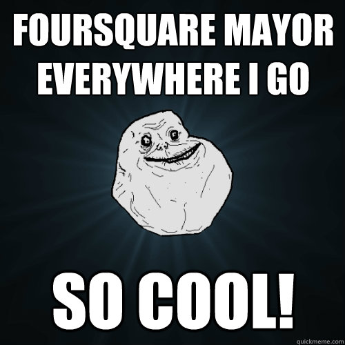 Foursquare mayor
Everywhere i go So cool!  Forever Alone