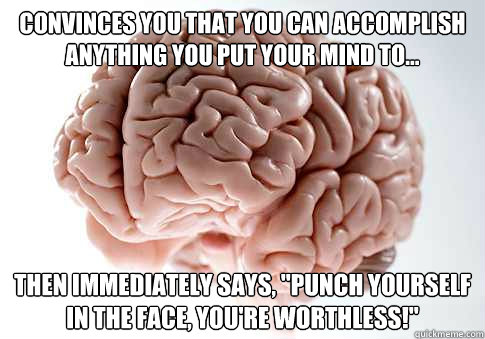 Convinces you that you can accomplish anything you put your mind to...  Then immediately says, 