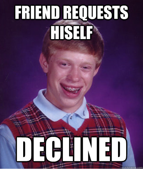 Friend requests hiself declined  Bad Luck Brian