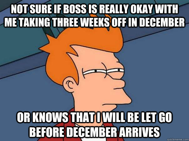 Not sure if boss is really okay with me taking three weeks off in december Or knows that I will be let go before december arrives  Futurama Fry