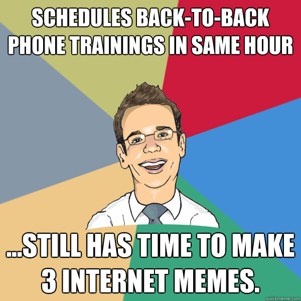 Schedules back-to-back phone trainings in same hour ...still has time to make 3 Internet Memes.   Aspriring Hipster Office Drone