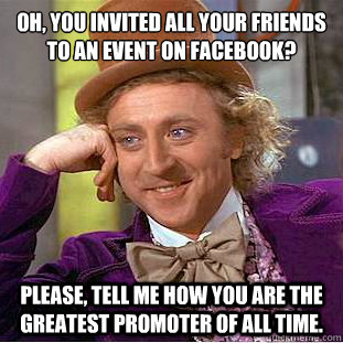 Oh, you invited all your friends to an event on Facebook?
 Please, tell me how you are the greatest promoter of all time.  Condescending Wonka