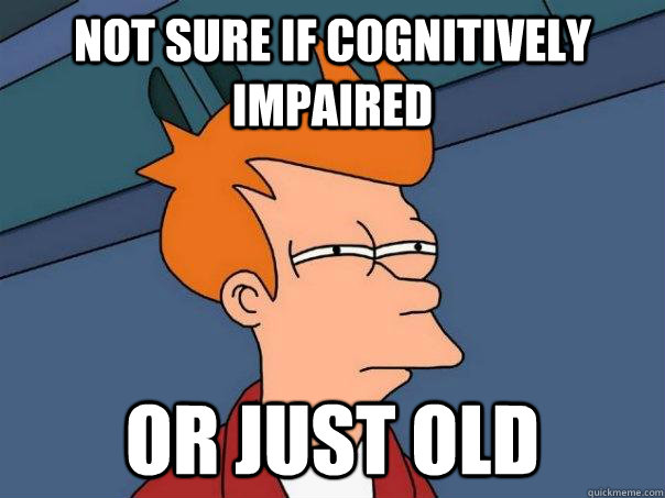 Not sure if cognitively impaired or just old  Futurama Fry