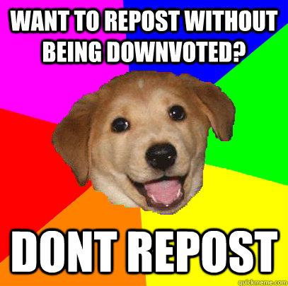 Want to repost without being downvoted? dont repost  Advice Dog