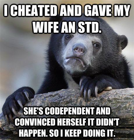 I cheated and gave my wife an STD. She's codependent and convinced herself it didn't happen. So I keep doing it.  Confession Bear