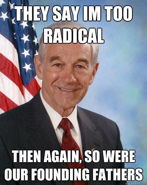 They say Im too radical then again, so were our Founding fathers  Ron Paul