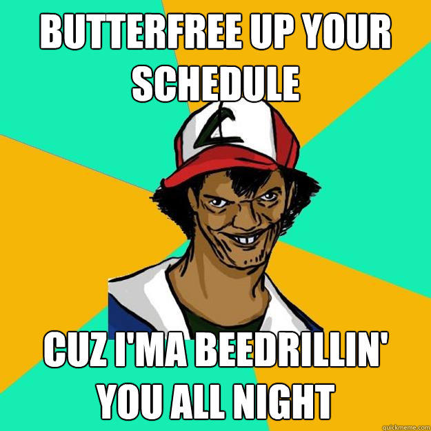 Butterfree up your schedule cuz i'ma beedrillin' you all night  