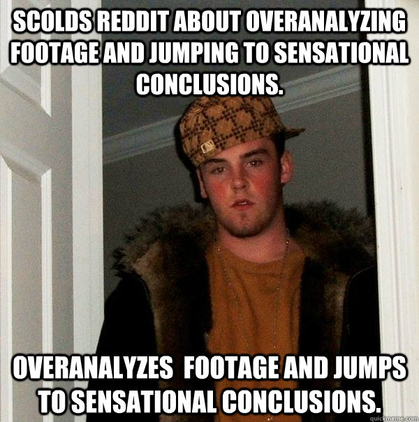 Scolds Reddit about overanalyzing footage and jumping to sensational conclusions.  Overanalyzes  footage and jumps to sensational conclusions.  Scumbag Steve