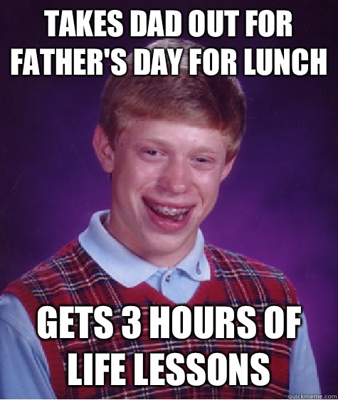 Takes dad out for Father's Day for lunch Gets 3 hours of life lessons  Bad Luck Brian