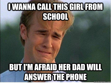 I wanna call this girl from school but I'm afraid her dad will answer the phone  