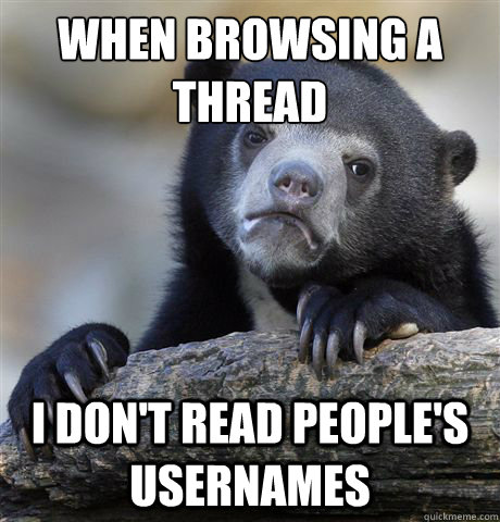 when browsing a thread i don't read people's usernames - when browsing a thread i don't read people's usernames  Confession Bear