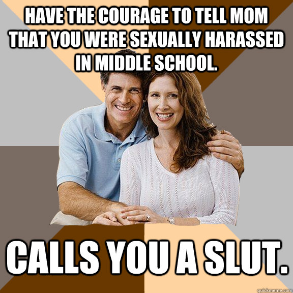 Have the courage to tell mom that you were sexually harassed in middle school. Calls you a slut.  Scumbag Parents