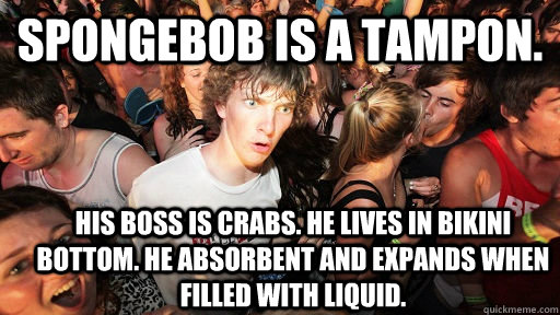 Spongebob is a tampon. His boss is crabs. He lives in bikini bottom. He absorbent and expands when filled with liquid.  - Spongebob is a tampon. His boss is crabs. He lives in bikini bottom. He absorbent and expands when filled with liquid.   Sudden Clarity Clarence