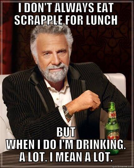 I DON'T ALWAYS EAT SCRAPPLE FOR LUNCH BUT WHEN I DO I'M DRINKING. A LOT. I MEAN A LOT. The Most Interesting Man In The World