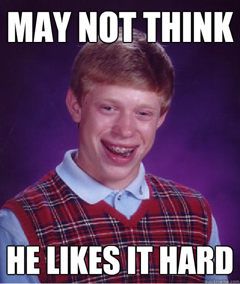 may not think he likes it hard  Bad Luck Brian