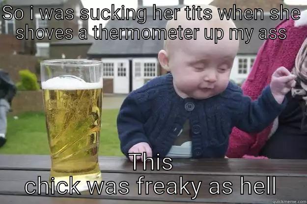 SO I WAS SUCKING HER TITS WHEN SHE SHOVES A THERMOMETER UP MY ASS THIS CHICK WAS FREAKY AS HELL drunk baby