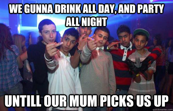 We gunna drink all day, and party all night Untill our mum picks us up  