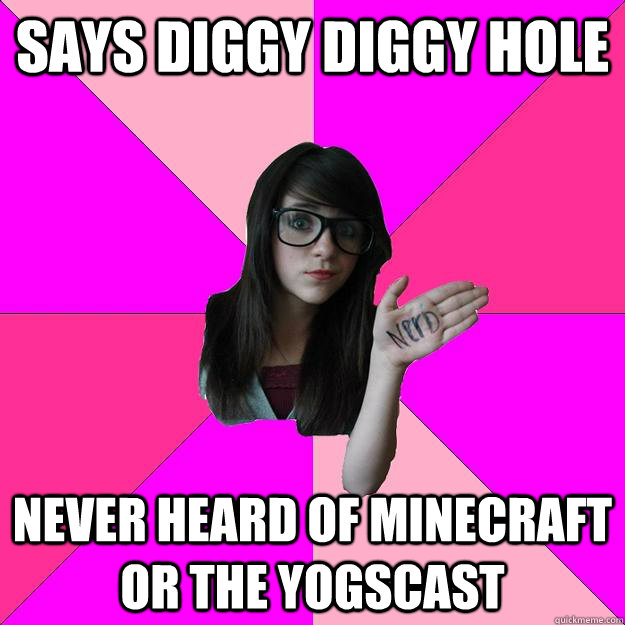 Says Diggy Diggy Hole Never heard of Minecraft or the Yogscast  Idiot Nerd Girl