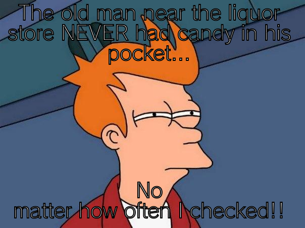 THE OLD MAN NEAR THE LIQUOR STORE NEVER HAD CANDY IN HIS POCKET... NO MATTER HOW OFTEN I CHECKED!! Futurama Fry