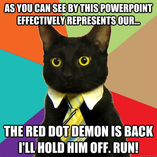 as you can see by this powerpoint effectively represents our... The red dot demon is back i'll hold him off. RUN!  Business Cat