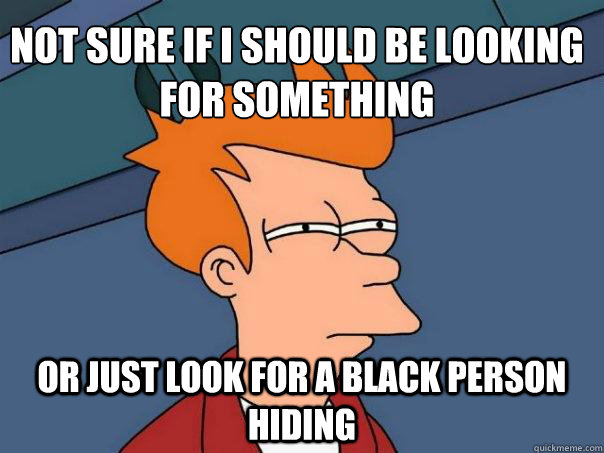 Not sure if i should be looking for something or just look for a black person hiding  Futurama Fry