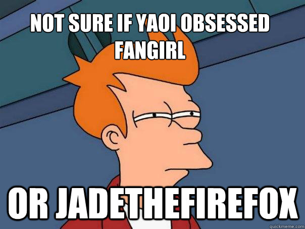 Not sure if yaoi obsessed fangirl Or Jadethefirefox  Futurama Fry