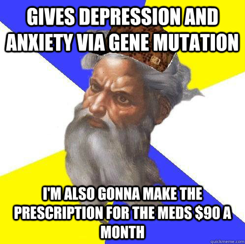 Gives depression and anxiety via gene mutation I'm also gonna make the prescription for the meds $90 a month  Scumbag Advice God