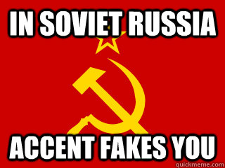 in soviet russia accent fakes you  In Soviet Russia