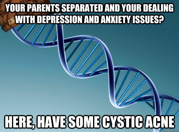 your parents separated and your dealing with depression and anxiety issues? here, have some cystic acne  Scumbag Genetics