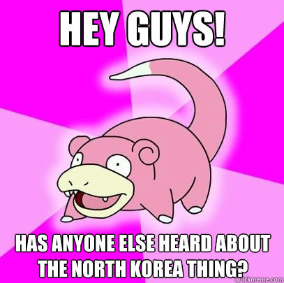 Hey guys! Has anyone else heard about the north korea thing?  Slowpoke