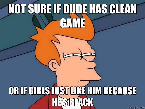 Not sure if dude has clean game or if girls just like him because he's black  Futurama Fry